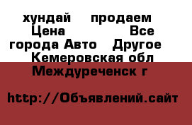 хундай 78 продаем › Цена ­ 650 000 - Все города Авто » Другое   . Кемеровская обл.,Междуреченск г.